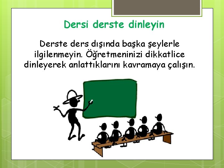 Dersi derste dinleyin Derste ders dışında başka şeylerle ilgilenmeyin. Öğretmeninizi dikkatlice dinleyerek anlattıklarını kavramaya