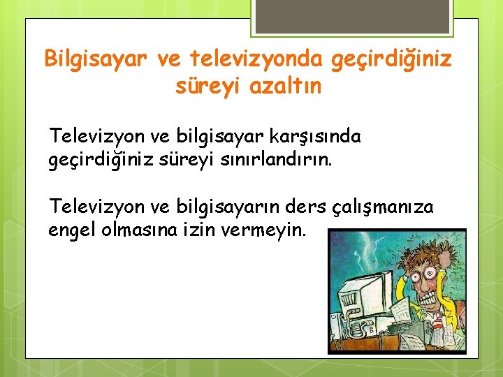 Bilgisayar ve televizyonda geçirdiğiniz süreyi azaltın Televizyon ve bilgisayar karşısında geçirdiğiniz süreyi sınırlandırın. Televizyon