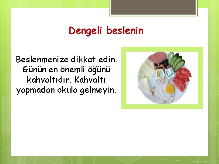 Dengeli beslenin Beslenmenize dikkat edin. Günün en önemli öğünü kahvaltıdır. Kahvaltı yapmadan okula gelmeyin.