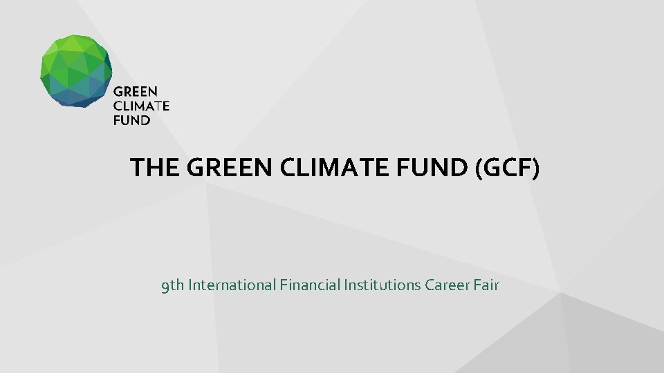 THE GREEN CLIMATE FUND (GCF) 9 th International Financial Institutions Career Fair 