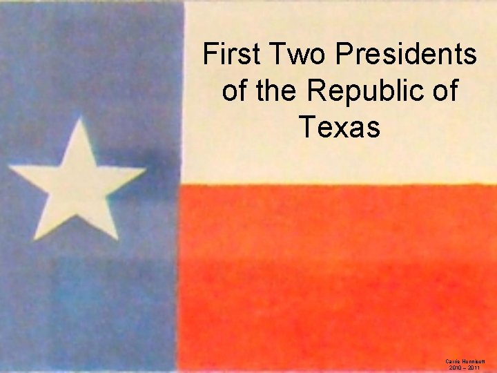 First Two Presidents of the Republic of Texas Carrie Hunnicutt 2010 – 2011 