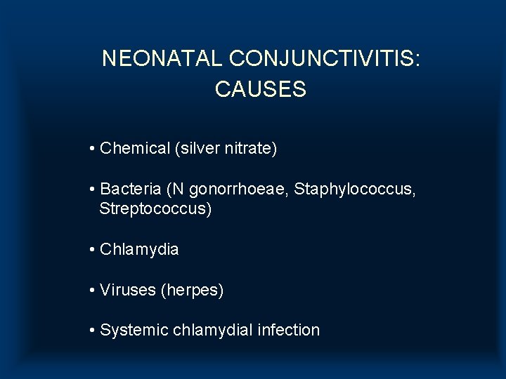 NEONATAL CONJUNCTIVITIS: CAUSES • Chemical (silver nitrate) • Bacteria (N gonorrhoeae, Staphylococcus, Streptococcus) •