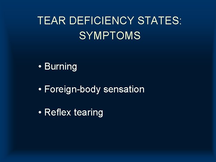 TEAR DEFICIENCY STATES: SYMPTOMS • Burning • Foreign-body sensation • Reflex tearing TEAR DEFICIENCY STATES: SYMPTOMS • Burning • Foreign-body sensation • Reflex tearing