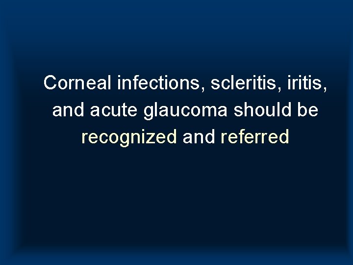 Corneal infections, scleritis, iritis, and acute glaucoma should be recognized and referred Corneal infections, scleritis, iritis, and acute glaucoma should be recognized and referred
