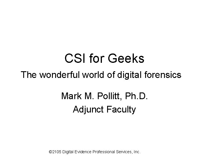 CSI for Geeks The wonderful world of digital forensics Mark M. Pollitt, Ph. D.