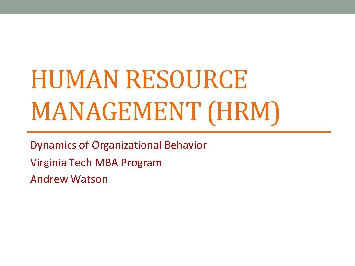 HUMAN RESOURCE MANAGEMENT (HRM) Dynamics of Organizational Behavior Virginia Tech MBA Program Andrew Watson