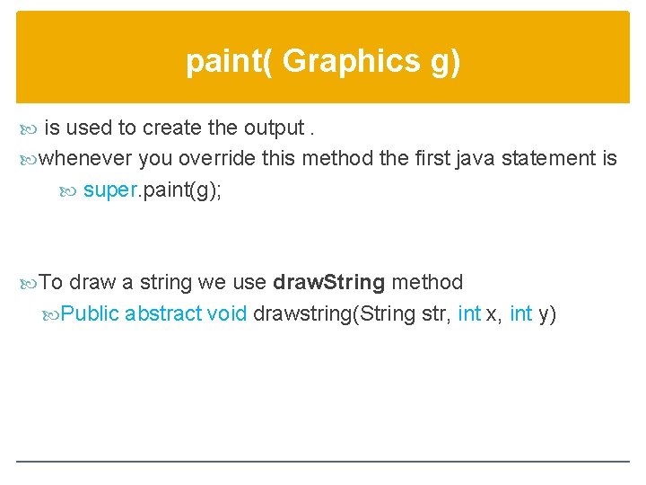 paint( Graphics g) is used to create the output. whenever you override this method