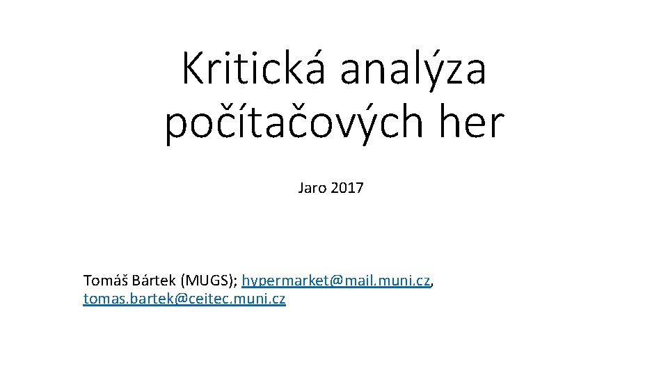 Kritická analýza počítačových her Jaro 2017 Tomáš Bártek (MUGS); hypermarket@mail. muni. cz, tomas. bartek@ceitec.