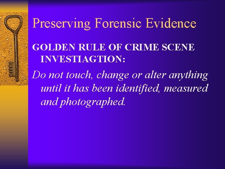 Preserving Forensic Evidence GOLDEN RULE OF CRIME SCENE INVESTIAGTION: Do not touch, change or