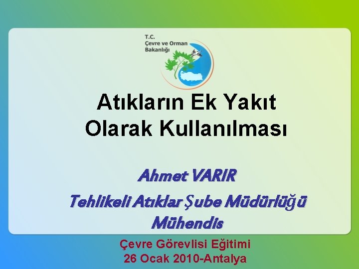 Atıkların Ek Yakıt Olarak Kullanılması Ahmet VARIR Tehlikeli Atıklar Şube Müdürlüğü Mühendis Çevre Görevlisi