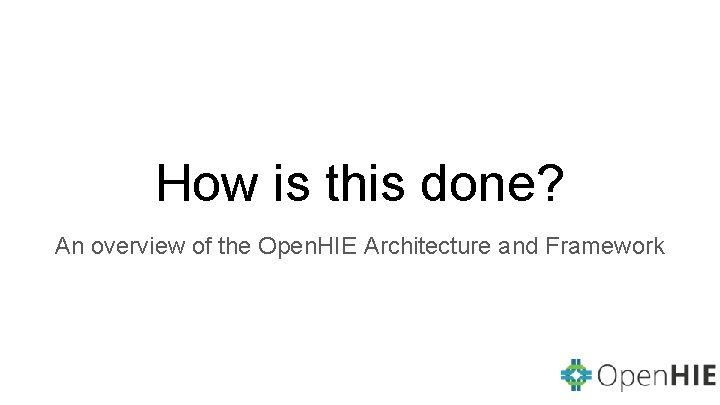 How is this done? An overview of the Open. HIE Architecture and Framework 