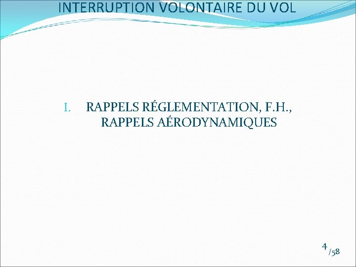 INTERRUPTION VOLONTAIRE DU VOL I. RAPPELS RÉGLEMENTATION, F. H. , RAPPELS AÉRODYNAMIQUES 4 /58 INTERRUPTION VOLONTAIRE DU VOL I. RAPPELS RÉGLEMENTATION, F. H. , RAPPELS AÉRODYNAMIQUES 4 /58