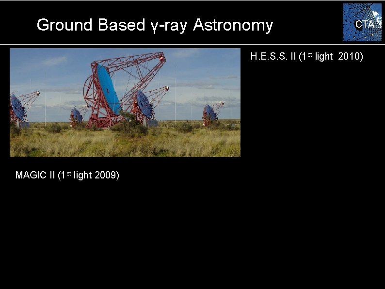 Ground Based γ-ray Astronomy CTA H. E. S. S. II (1 st light 2010)
