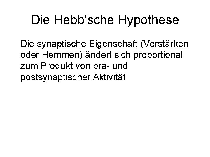 Die Hebb‘sche Hypothese Die synaptische Eigenschaft (Verstärken oder Hemmen) ändert sich proportional zum Produkt