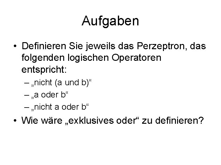 Aufgaben • Definieren Sie jeweils das Perzeptron, das folgenden logischen Operatoren entspricht: – „nicht