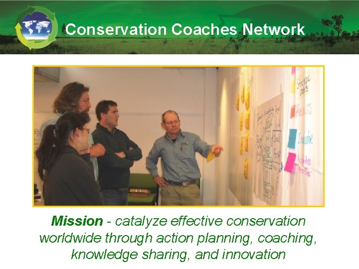 Conservation Coaches Network Mission - catalyze effective conservation worldwide through action planning, coaching, knowledge Conservation Coaches Network Mission - catalyze effective conservation worldwide through action planning, coaching, knowledge