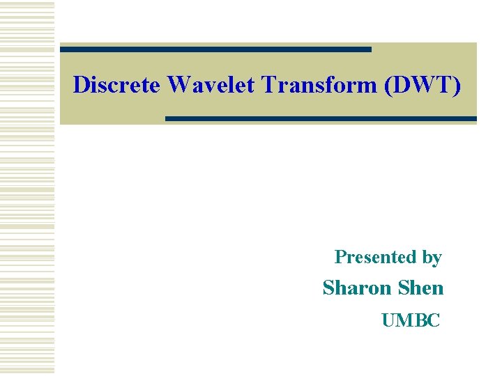 Discrete Wavelet Transform (DWT) Presented by Sharon Shen UMBC 