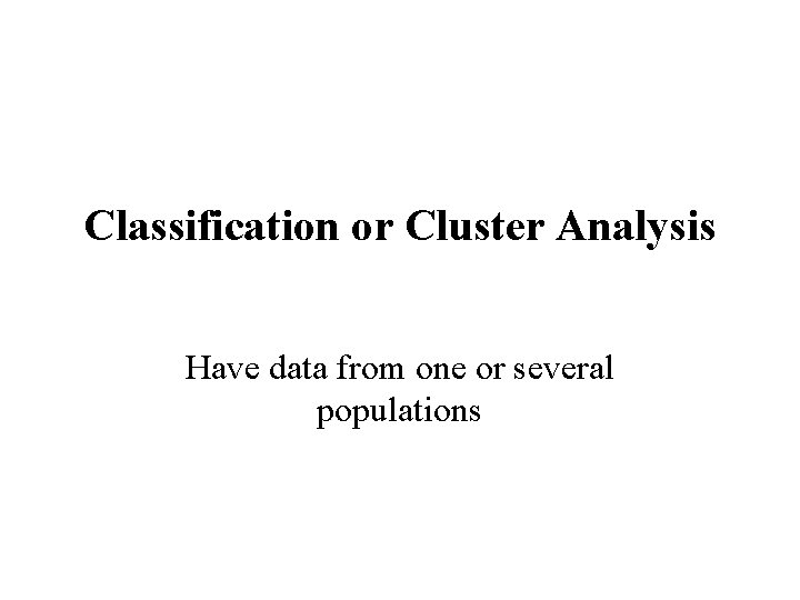 Classification or Cluster Analysis Have data from one or several populations 