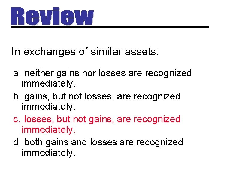 In exchanges of similar assets: a. neither gains nor losses are recognized immediately. b.