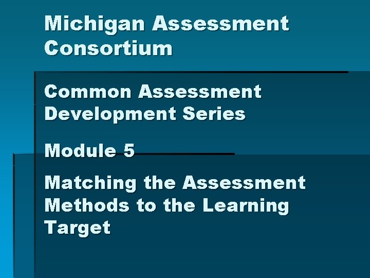 Michigan Assessment Consortium Common Assessment Development Series Module 5 Matching the Assessment Methods to