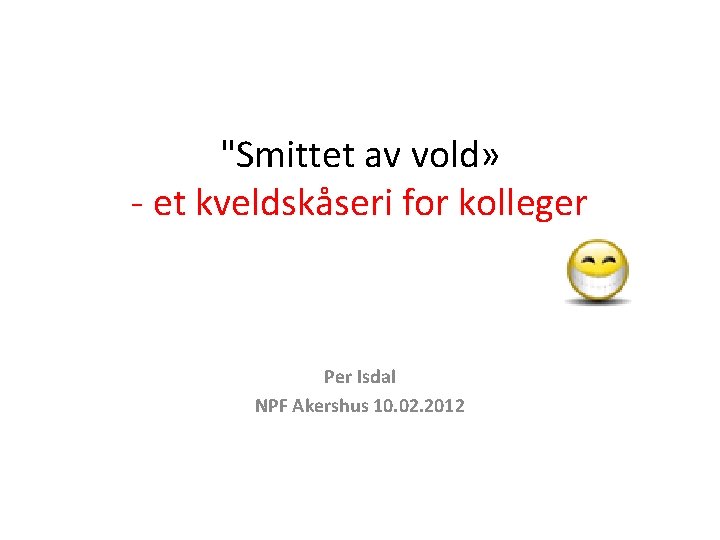 "Smittet av vold» - et kveldskåseri for kolleger Per Isdal NPF Akershus 10. 02.