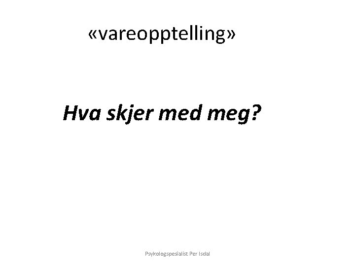  «vareopptelling» Hva skjer med meg? Psykologspesialist Per Isdal 