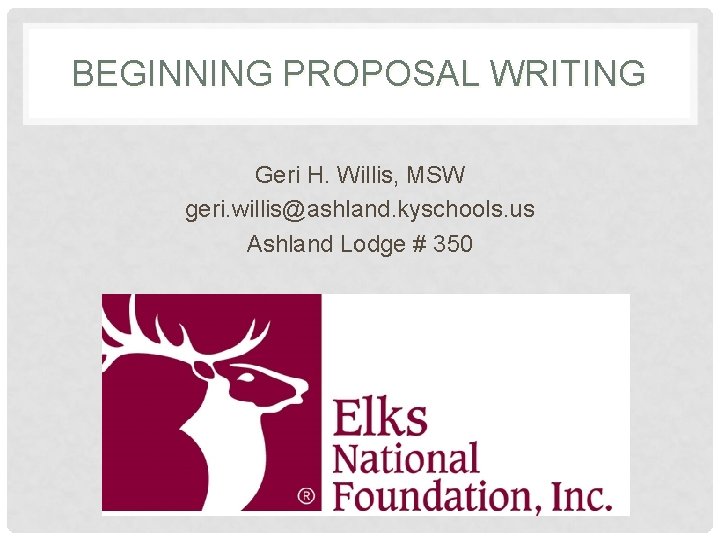 BEGINNING PROPOSAL WRITING Geri H. Willis, MSW geri. willis@ashland. kyschools. us Ashland Lodge #