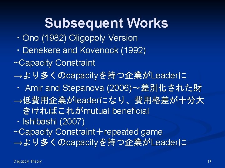 Subsequent Works ・Ono (1982) Oligopoly Version ・Denekere and Kovenock (1992) ~Capacity Constraint →より多くのcapacityを持つ企業がLeaderに ・