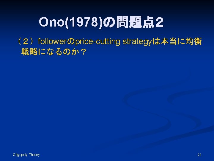 Ono(1978)の問題点２ （２）followerのprice-cutting strategyは本当に均衡 戦略になるのか？ Oligopoly Theory 23 