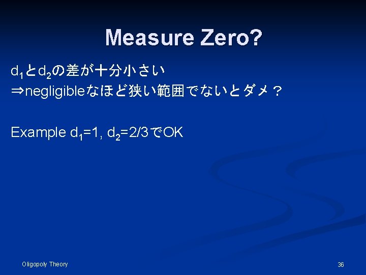 Measure Zero? d 1とd 2の差が十分小さい ⇒negligibleなほど狭い範囲でないとダメ？ Example d 1=1, d 2=2/3でOK Oligopoly Theory 36