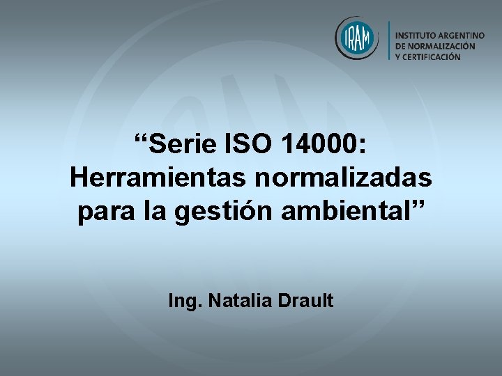 “Serie ISO 14000: Herramientas normalizadas para la gestión ambiental” Ing. Natalia Drault “Serie ISO 14000: Herramientas normalizadas para la gestión ambiental” Ing. Natalia Drault