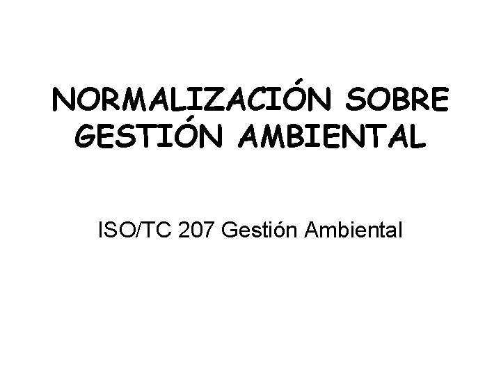 NORMALIZACIÓN SOBRE GESTIÓN AMBIENTAL ISO/TC 207 Gestión Ambiental NORMALIZACIÓN SOBRE GESTIÓN AMBIENTAL ISO/TC 207 Gestión Ambiental