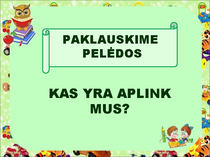 PAKLAUSKIME PELĖDOS KAS YRA APLINK MUS? . 