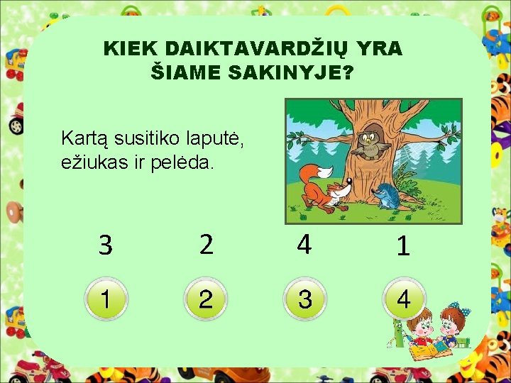 KIEK DAIKTAVARDŽIŲ YRA ŠIAME SAKINYJE? Kartą susitiko laputė, ežiukas ir pelėda. 3 2 4