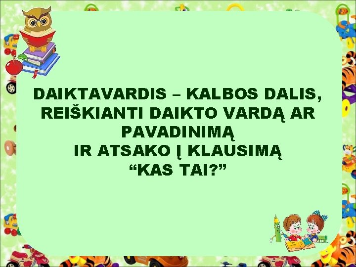 DAIKTAVARDIS – KALBOS DALIS, REIŠKIANTI DAIKTO VARDĄ AR PAVADINIMĄ IR ATSAKO Į KLAUSIMĄ “KAS