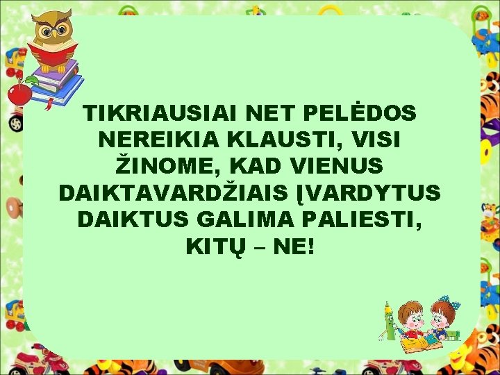 TIKRIAUSIAI NET PELĖDOS NEREIKIA KLAUSTI, VISI ŽINOME, KAD VIENUS DAIKTAVARDŽIAIS ĮVARDYTUS DAIKTUS GALIMA PALIESTI,