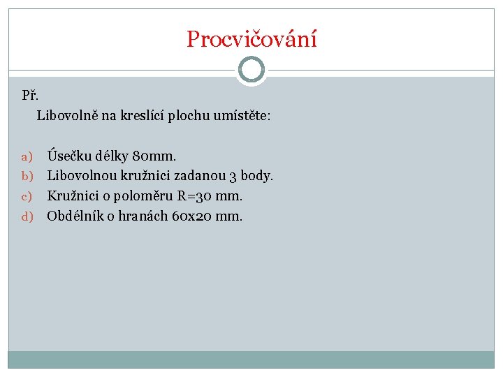 Procvičování Př. Libovolně na kreslící plochu umístěte: Úsečku délky 80 mm. b) Libovolnou kružnici