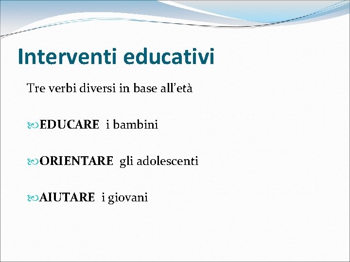 Interventi educativi Tre verbi diversi in base all’età EDUCARE i bambini ORIENTARE gli adolescenti