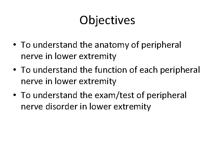 Objectives • To understand the anatomy of peripheral nerve in lower extremity • To Objectives • To understand the anatomy of peripheral nerve in lower extremity • To