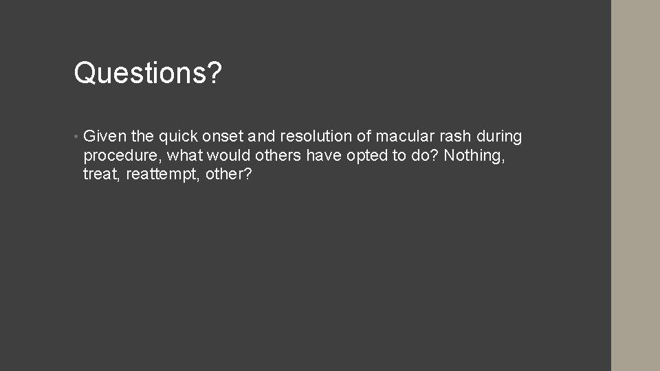 Questions? • Given the quick onset and resolution of macular rash during procedure, what