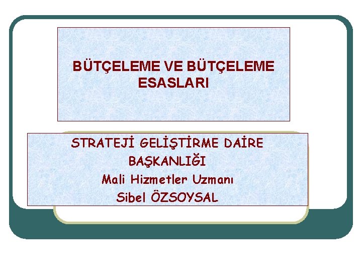 BÜTÇELEME VE BÜTÇELEME ESASLARI STRATEJİ GELİŞTİRME DAİRE BAŞKANLIĞI Mali Hizmetler Uzmanı Sibel ÖZSOYSAL 