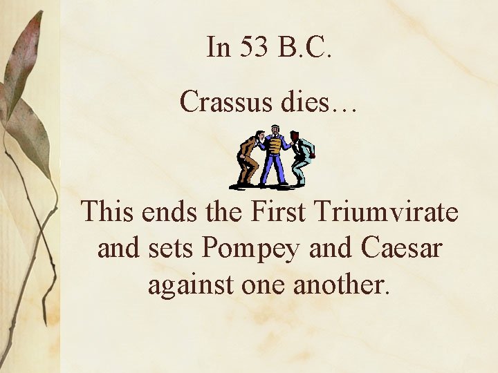 In 53 B. C. Crassus dies… This ends the First Triumvirate and sets Pompey