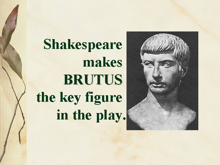 Shakespeare makes BRUTUS the key figure in the play. 