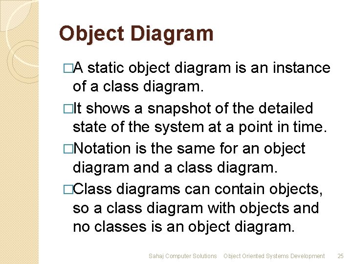 Object Diagram �A static object diagram is an instance of a class diagram. �It