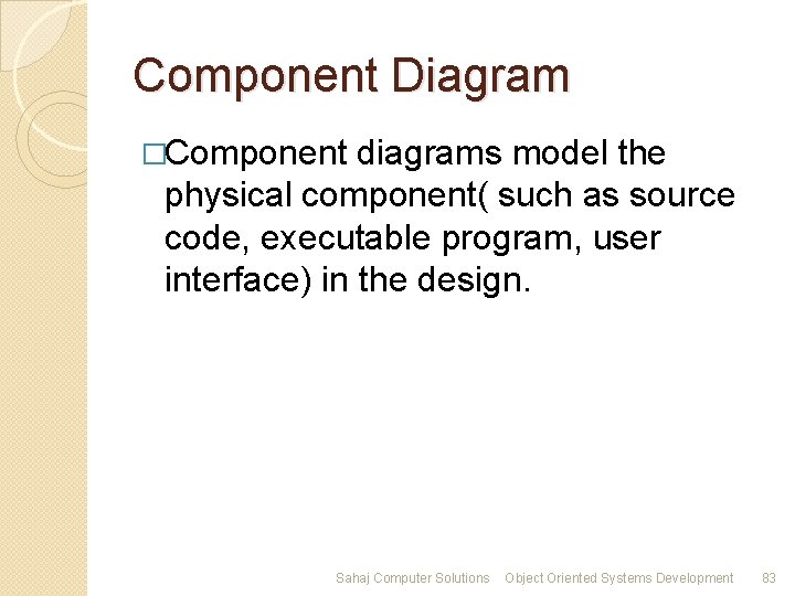 Component Diagram �Component diagrams model the physical component( such as source code, executable program,