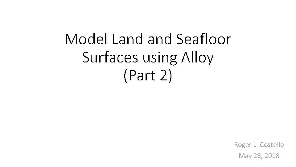 Model Land Seafloor Surfaces using Alloy (Part 2) Roger L. Costello May 28, 2018