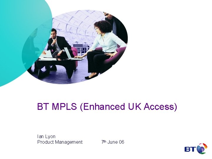 BT MPLS (Enhanced UK Access) Ian Lyon Product Management 7 th June 06 