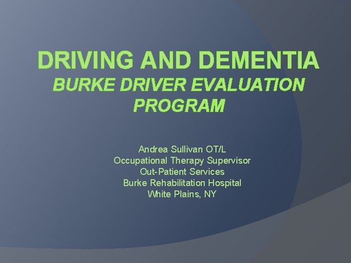 DRIVING AND DEMENTIA BURKE DRIVER EVALUATION PROGRAM Andrea Sullivan OT/L Occupational Therapy Supervisor Out-Patient