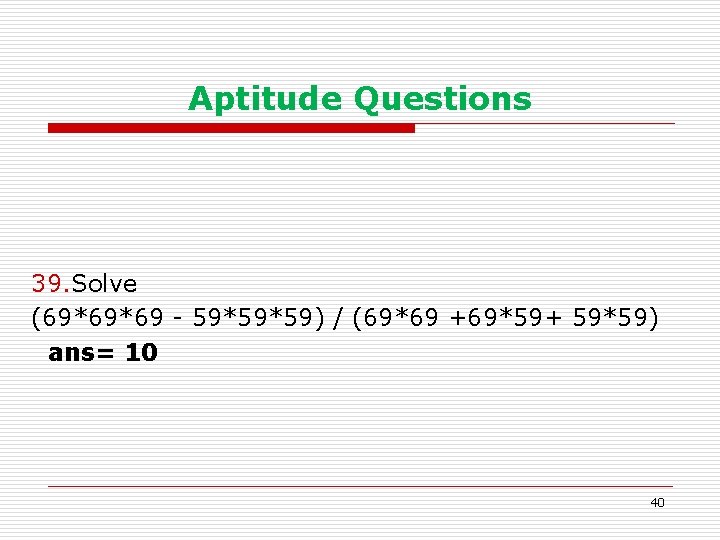 Aptitude Questions 39. Solve (69*69*69 - 59*59*59) / (69*69 +69*59+ 59*59) ans= 10 40