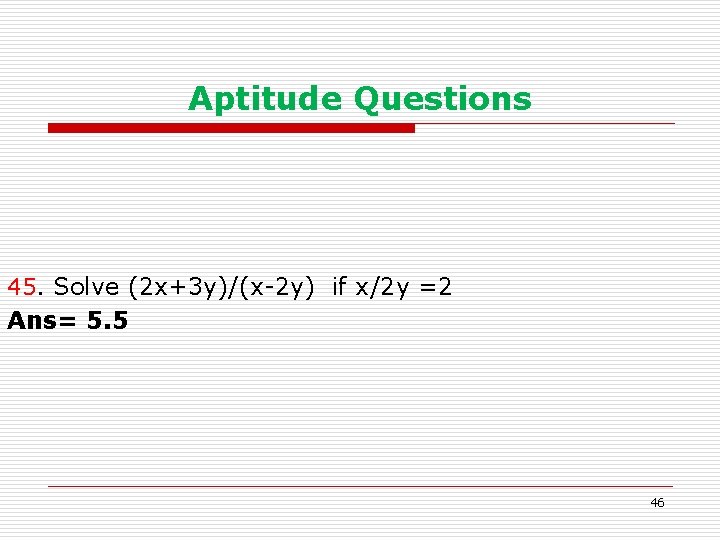 Aptitude Questions 45. Solve (2 x+3 y)/(x-2 y) if x/2 y =2 Ans= 5.